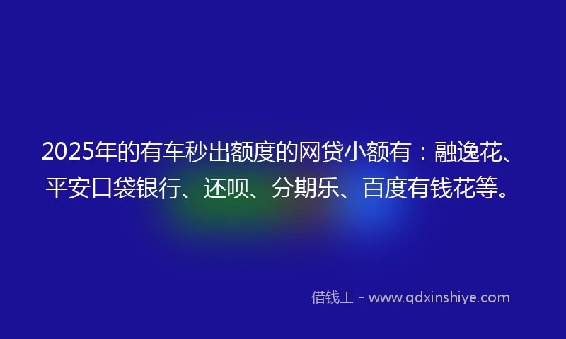 2025年的有车秒出额度的网贷小额有：融逸花、平安口袋银行、还呗、分期乐、百度有钱花等。