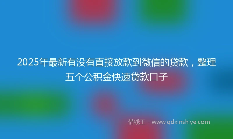 2025年最新有没有直接放款到微信的贷款，整理五个公积金快速贷款口子