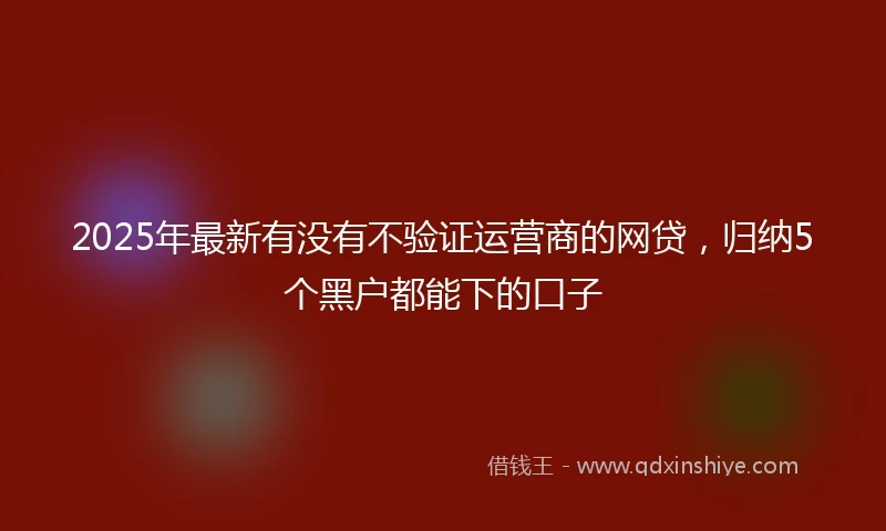 2025年最新有没有不验证运营商的网贷，归纳5个黑户都能下的口子