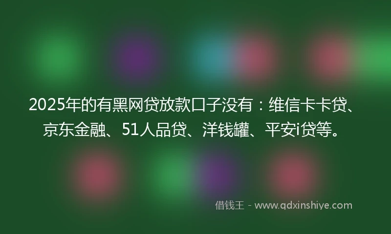 2025年的有黑网贷放款口子没有：维信卡卡贷、京东金融、51人品贷、洋钱罐、平安i贷等。