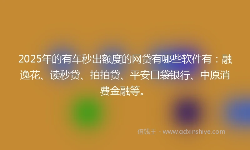 2025年的有车秒出额度的网贷有哪些软件有：融逸花、读秒贷、拍拍贷、平安口袋银行、中原消费金融等。