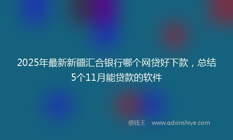 2025年最新新疆汇合银行哪个网贷好下款，总结5个11月能贷款的软件