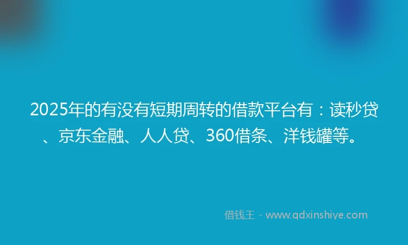 2025年的有没有短期周转的借款平台有：读秒贷、京东金融、人人贷、360借条、洋钱罐等。