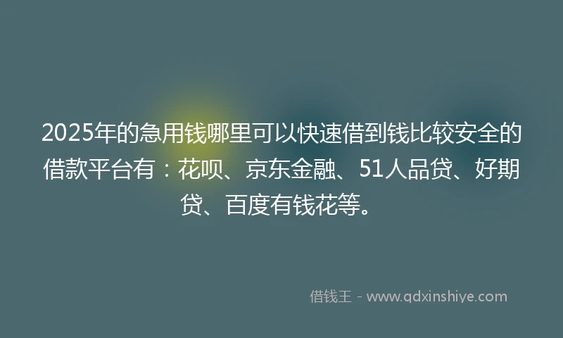 2025年的急用钱哪里可以快速借到钱比较安全的借款平台有：花呗、京东金融、51人品贷、好期贷、百度有钱花等。
