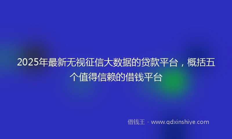 2025年最新无视征信大数据的贷款平台，概括五个值得信赖的借钱平台