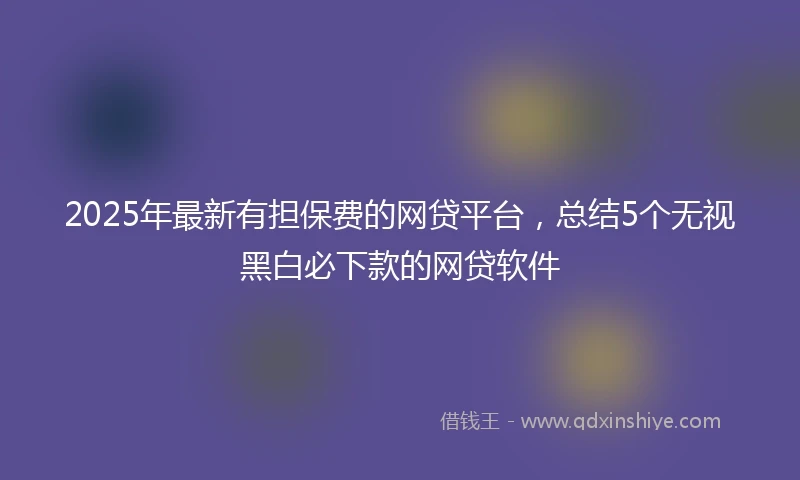 2025年最新有担保费的网贷平台，总结5个无视黑白必下款的网贷软件