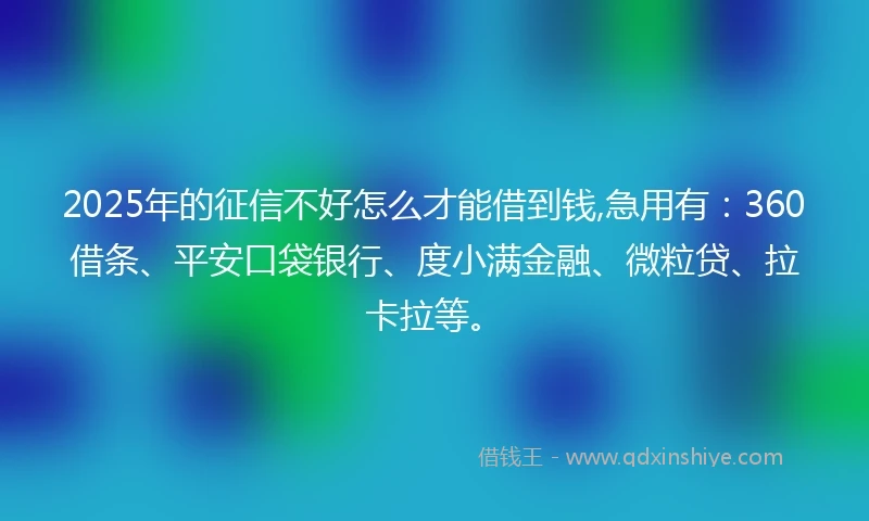 2025年的征信不好怎么才能借到钱,急用有：360借条、平安口袋银行、度小满金融、微粒贷、拉卡拉等。