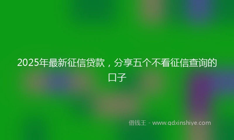 2025年最新征信贷款，分享五个不看征信查询的口子