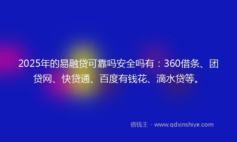 2025年的易融贷可靠吗安全吗有：360借条、团贷网、快贷通、百度有钱花、滴水贷等。