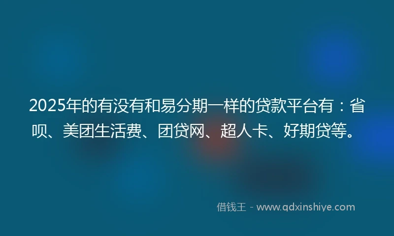 2025年的有没有和易分期一样的贷款平台有：省呗、美团生活费、团贷网、超人卡、好期贷等。