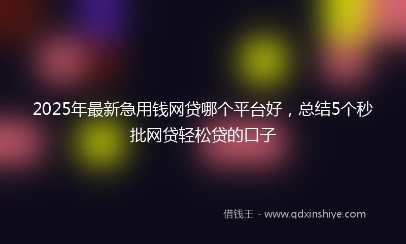 2025年最新急用钱网贷哪个平台好，总结5个秒批网贷轻松贷的口子