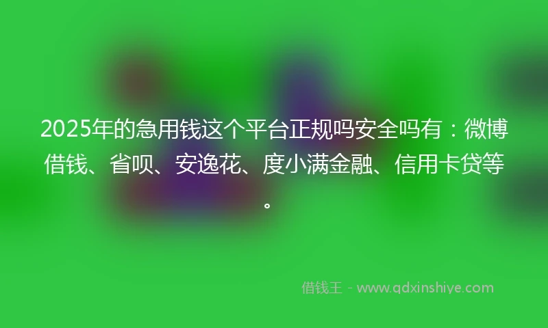 2025年的急用钱这个平台正规吗安全吗有：微博借钱、省呗、安逸花、度小满金融、信用卡贷等。