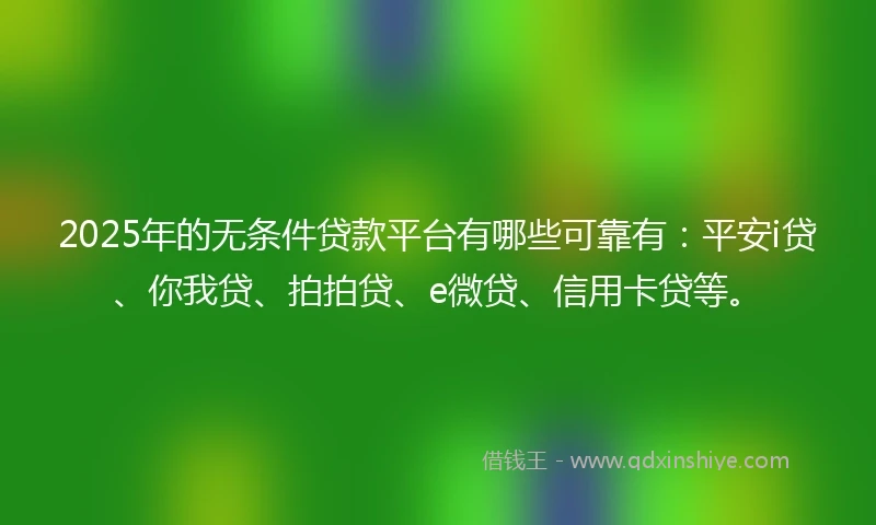 2025年的无条件贷款平台有哪些可靠有：平安i贷、你我贷、拍拍贷、e微贷、信用卡贷等。