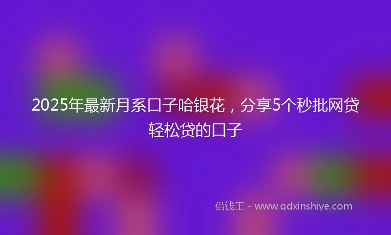 2025年最新月系口子哈银花，分享5个秒批网贷轻松贷的口子