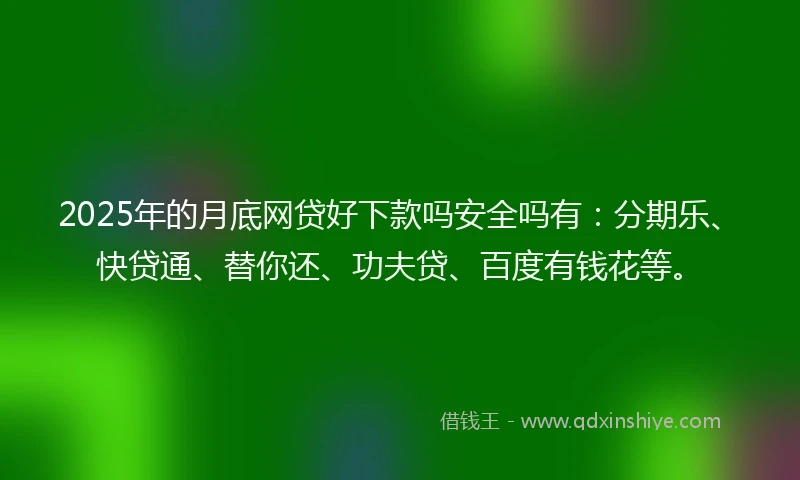 2025年的月底网贷好下款吗安全吗有：分期乐、快贷通、替你还、功夫贷、百度有钱花等。