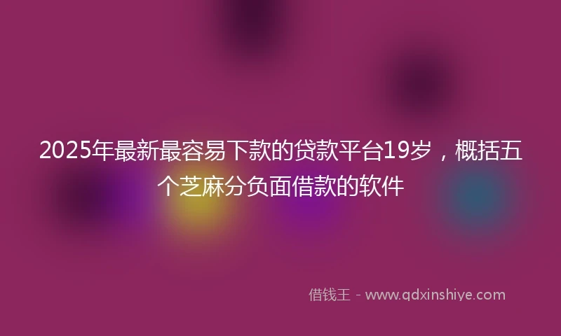 2025年最新最容易下款的贷款平台19岁，概括五个芝麻分负面借款的软件