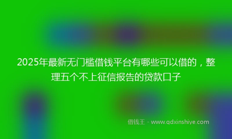 2025年最新无门槛借钱平台有哪些可以借的，整理五个不上征信报告的贷款口子