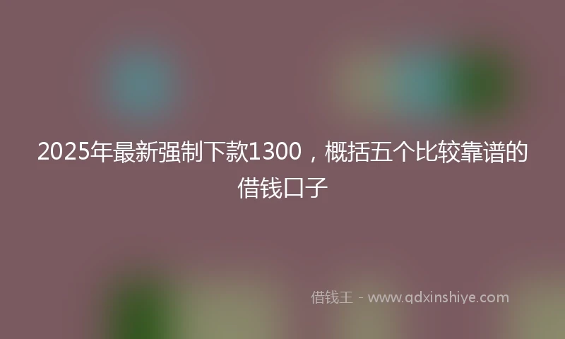 2025年最新强制下款1300，概括五个比较靠谱的借钱口子