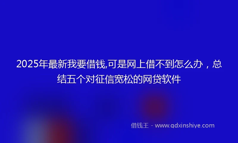 2025年最新我要借钱,可是网上借不到怎么办，总结五个对征信宽松的网贷软件