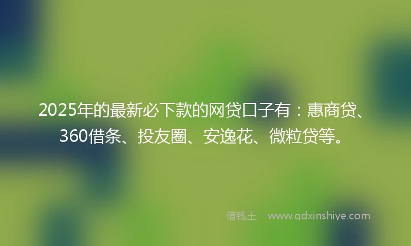 2025年的最新必下款的网贷口子有：惠商贷、360借条、投友圈、安逸花、微粒贷等。