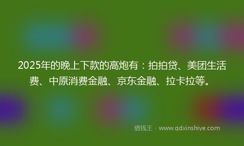 2025年的晚上下款的高炮有：拍拍贷、美团生活费、中原消费金融、京东金融、拉卡拉等。