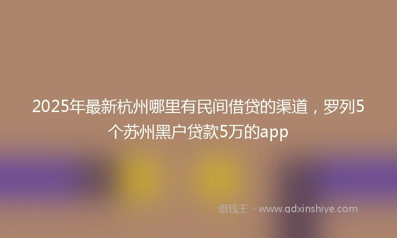 2025年最新杭州哪里有民间借贷的渠道，罗列5个苏州黑户贷款5万的app