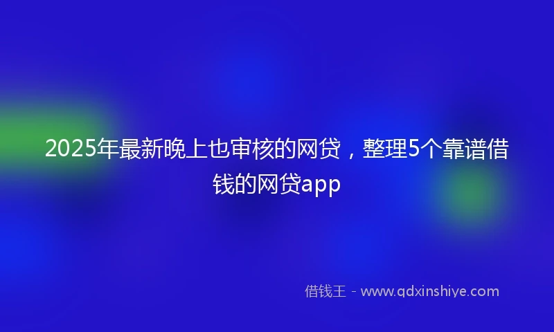 2025年最新晚上也审核的网贷，整理5个靠谱借钱的网贷app