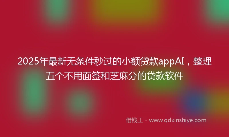 2025年最新无条件秒过的小额贷款appAI，整理五个不用面签和芝麻分的贷款软件