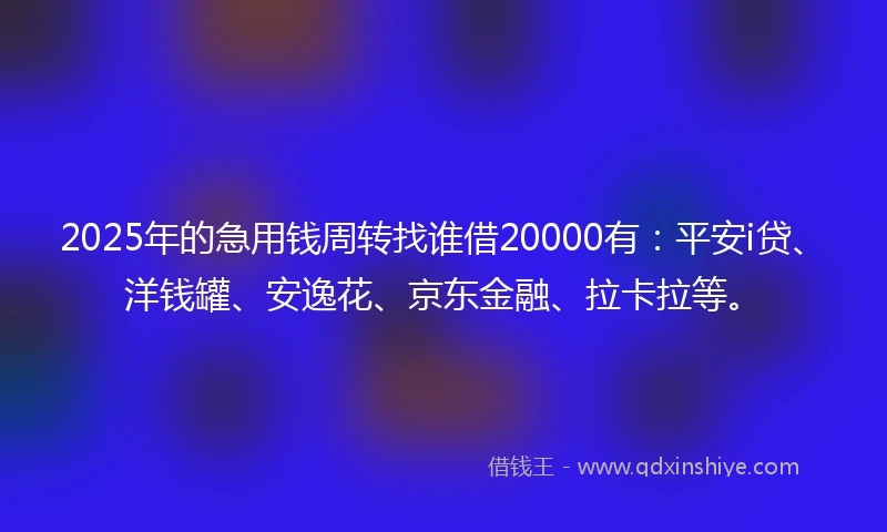 2025年的急用钱周转找谁借20000有：平安i贷、洋钱罐、安逸花、京东金融、拉卡拉等。