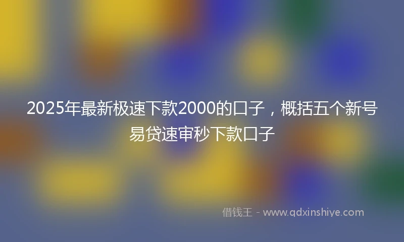 2025年最新极速下款2000的口子，概括五个新号易贷速审秒下款口子