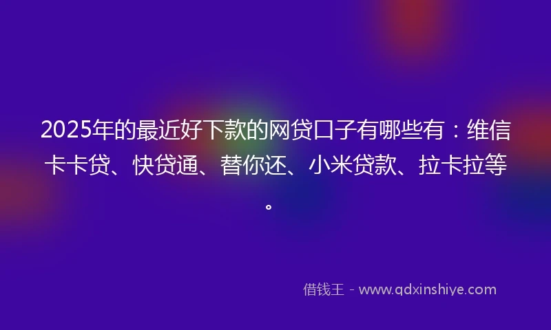 2025年的最近好下款的网贷口子有哪些有：维信卡卡贷、快贷通、替你还、小米贷款、拉卡拉等。