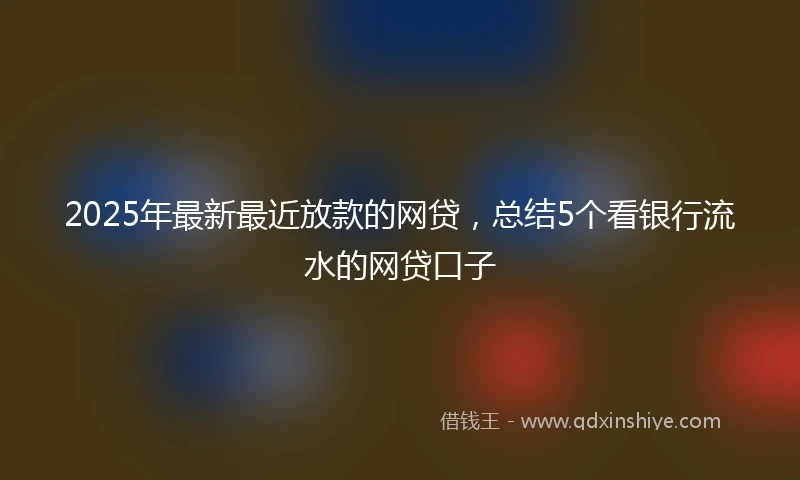 2025年最新最近放款的网贷，总结5个看银行流水的网贷口子