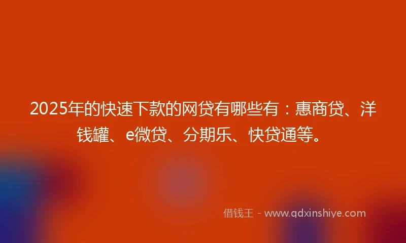 2025年的快速下款的网贷有哪些有：惠商贷、洋钱罐、e微贷、分期乐、快贷通等。