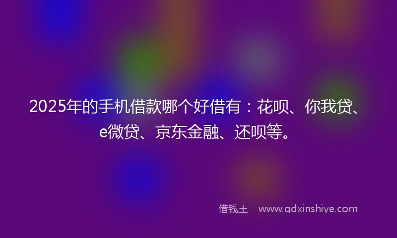 2025年的手机借款哪个好借有：花呗、你我贷、e微贷、京东金融、还呗等。