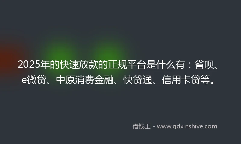 2025年的快速放款的正规平台是什么有：省呗、e微贷、中原消费金融、快贷通、信用卡贷等。