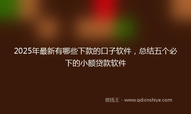 2025年最新有哪些下款的口子软件，总结五个必下的小额贷款软件