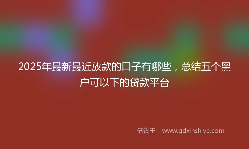 2025年最新最近放款的口子有哪些，总结五个黑户可以下的贷款平台