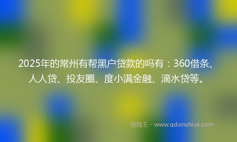 2025年的常州有帮黑户贷款的吗有：360借条、人人贷、投友圈、度小满金融、滴水贷等。