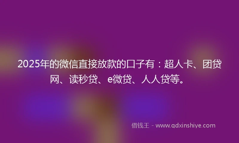2025年的微信直接放款的口子有：超人卡、团贷网、读秒贷、e微贷、人人贷等。