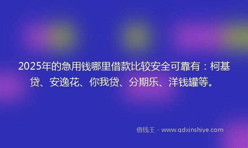 2025年的急用钱哪里借款比较安全可靠有：柯基贷、安逸花、你我贷、分期乐、洋钱罐等。