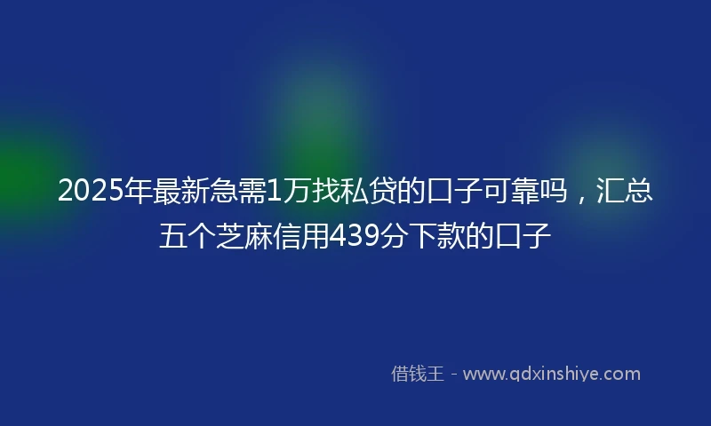 2025年最新急需1万找私贷的口子可靠吗，汇总五个芝麻信用439分下款的口子