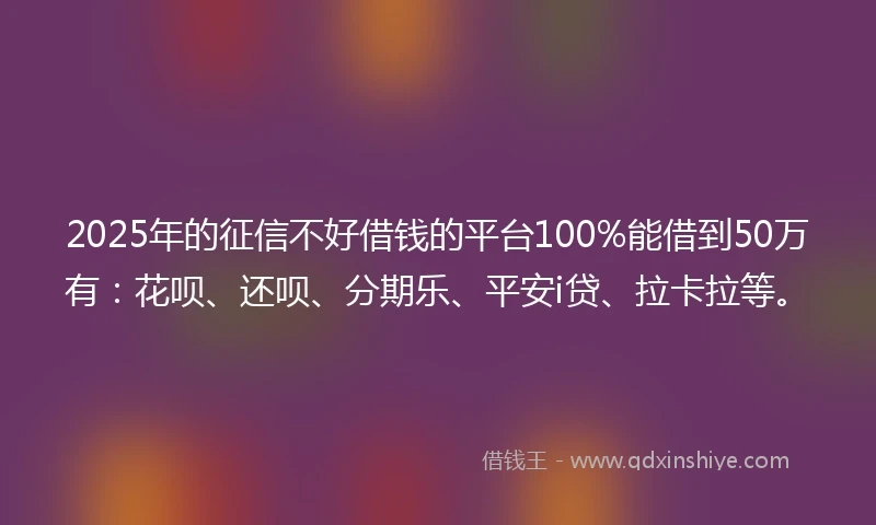 2025年的征信不好借钱的平台100%能借到50万有：花呗、还呗、分期乐、平安i贷、拉卡拉等。
