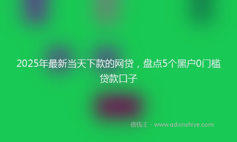 2025年最新当天下款的网贷，盘点5个黑户0门槛贷款口子