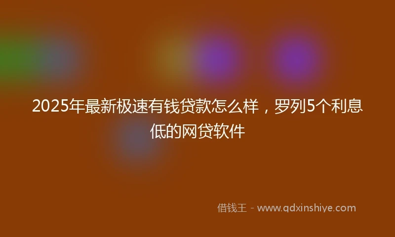 2025年最新极速有钱贷款怎么样，罗列5个利息低的网贷软件