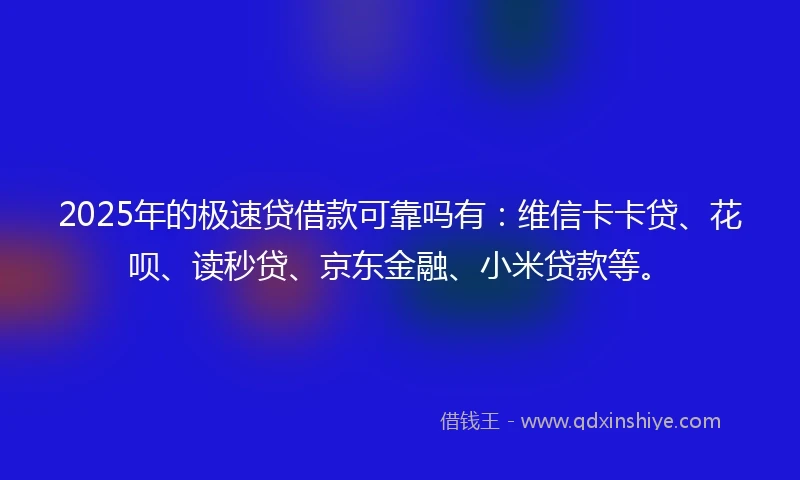 2025年的极速贷借款可靠吗有：维信卡卡贷、花呗、读秒贷、京东金融、小米贷款等。
