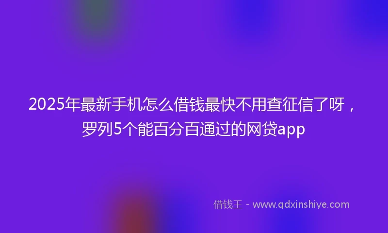 2025年最新手机怎么借钱最快不用查征信了呀，罗列5个能百分百通过的网贷app