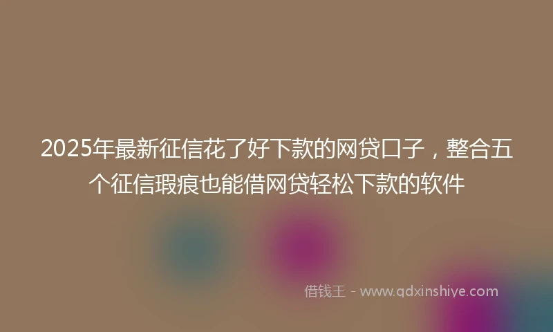 2025年最新征信花了好下款的网贷口子，整合五个征信瑕疵也能借网贷轻松下款的软件