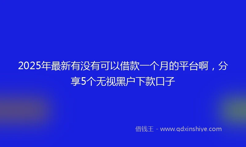 2025年最新有没有可以借款一个月的平台啊，分享5个无视黑户下款口子