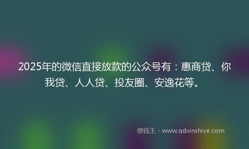 2025年的微信直接放款的公众号有：惠商贷、你我贷、人人贷、投友圈、安逸花等。