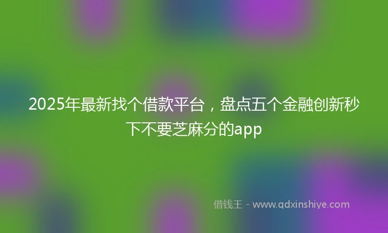 2025年最新找个借款平台，盘点五个金融创新秒下不要芝麻分的app